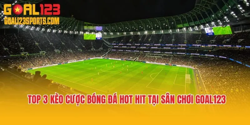 Top 3 kèo cược bóng đá hot hit tại sân chơi Goal123