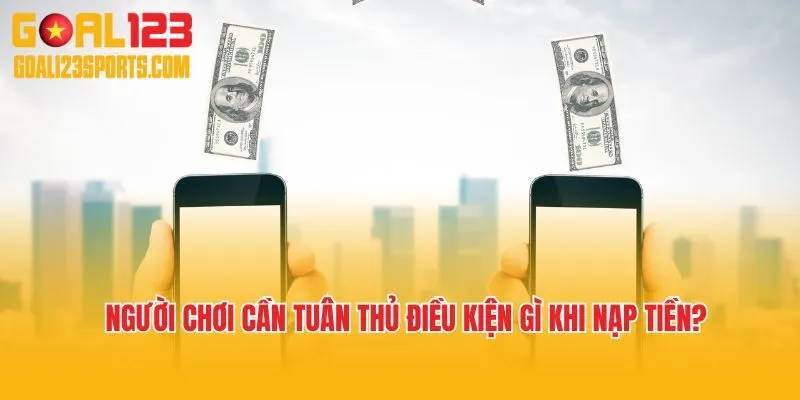 Người chơi cần tuân thủ điều kiện gì khi nạp tiền?